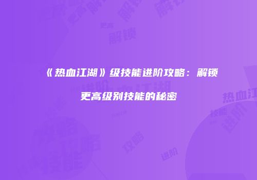 《热血江湖》级技能进阶攻略：解锁更高级别技能的秘密