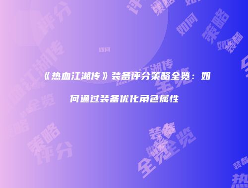 《热血江湖传》装备评分策略全览：如何通过装备优化角色属性