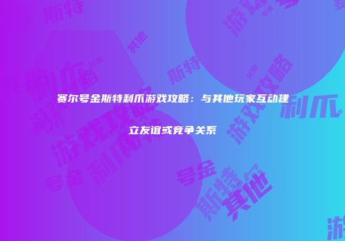 赛尔号金斯特利爪游戏攻略：与其他玩家互动建立友谊或竞争关系