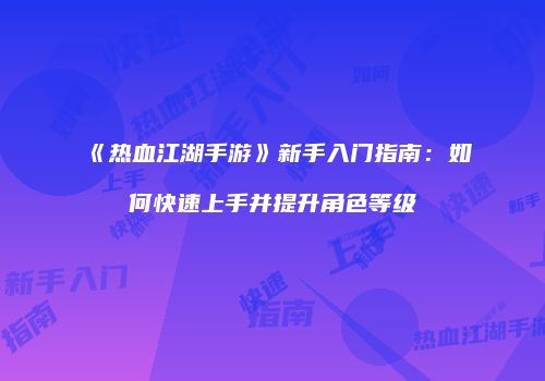 《热血江湖手游》新手入门指南：如何快速上手并提升角色等级