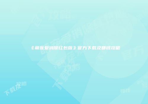 《萌宠爱消除红包版》官方下载及赚钱攻略