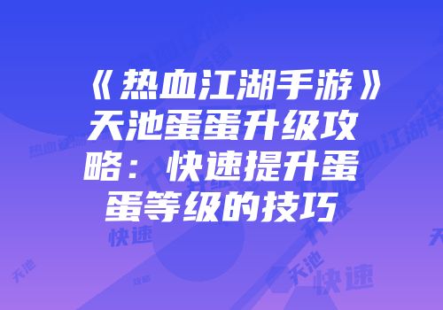《热血江湖手游》天池蛋蛋升级攻略：快速提升蛋蛋等级的技巧