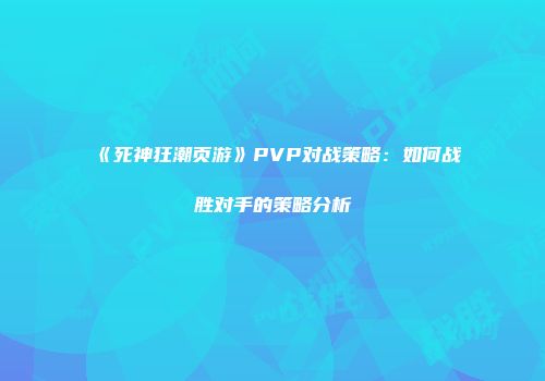 《死神狂潮页游》PVP对战策略:如何战胜对手的策略分析