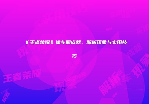 《王者荣耀》撞车刷成就：解析现象与实用技巧