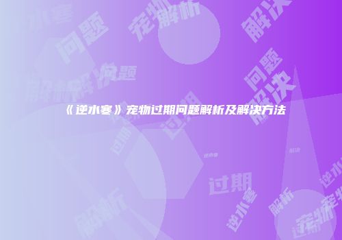 《逆水寒》宠物过期问题解析及解决方法