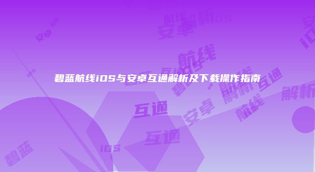 碧蓝航线iOS与安卓互通解析及下载操作指南