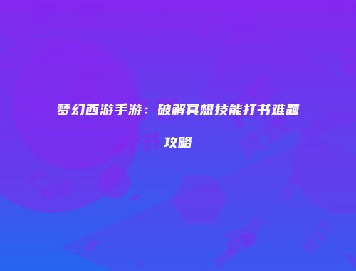 梦幻西游手游：破解冥想技能打书难题攻略