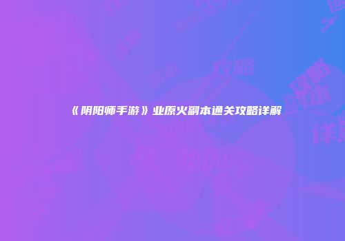 《阴阳师手游》业原火副本通关攻略详解