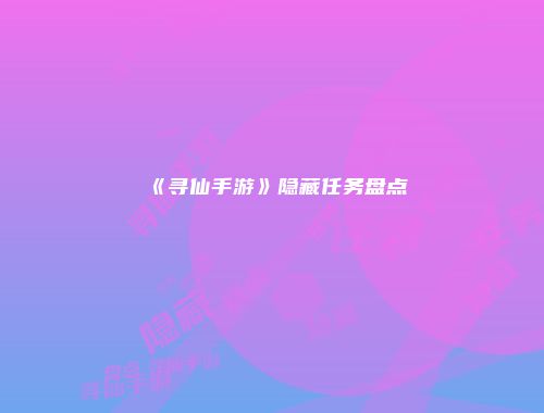 《寻仙手游》隐藏任务盘点