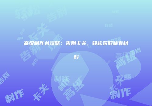 高级制作台攻略：告别卡关，轻松获取稀有材料