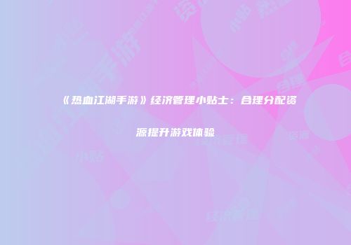 《热血江湖手游》经济管理小贴士：合理分配资源提升游戏体验