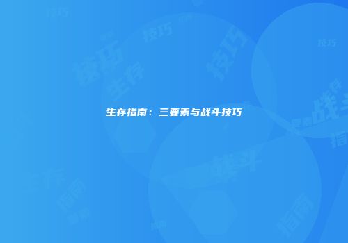 生存指南：三要素与战斗技巧