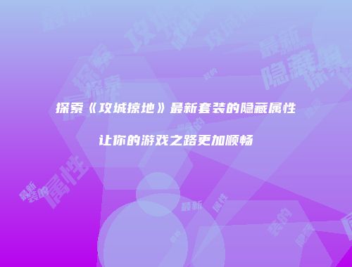 探索《攻城掠地》最新套装的隐藏属性让你的游戏之路更加顺畅