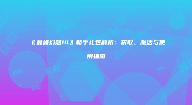 《最终幻想14》新手礼包解析：获取、激活与使用指南