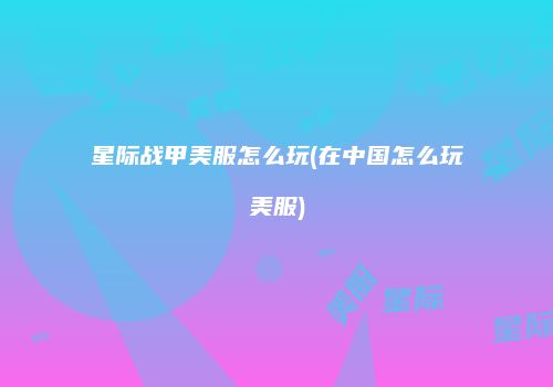 星际战甲美服怎么玩(在中国怎么玩美服)