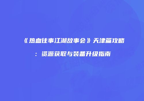 《热血往事江湖故事会》天津篇攻略：资源获取与装备升级指南