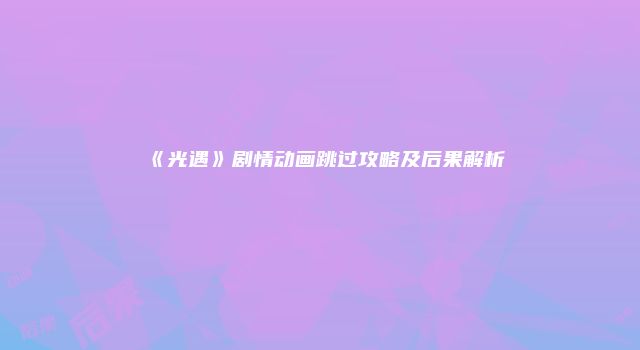 《光遇》剧情动画跳过攻略及后果解析