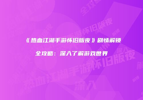 《热血江湖手游怀旧版夜》剧情解锁全攻略：深入了解游戏世界