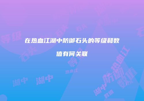 在热血江湖中防御石头的等级和数值有何关联