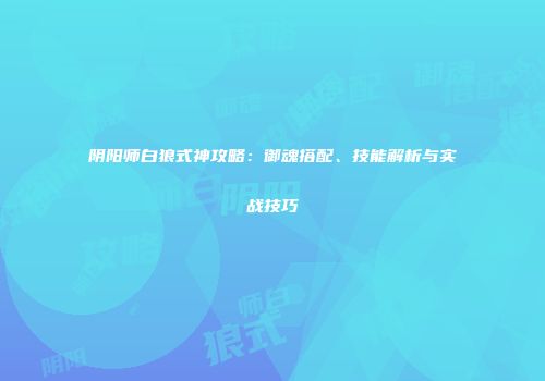 阴阳师白狼式神攻略：御魂搭配、技能解析与实战技巧