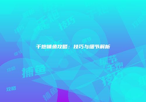 千炮捕鱼攻略：技巧与细节解析
