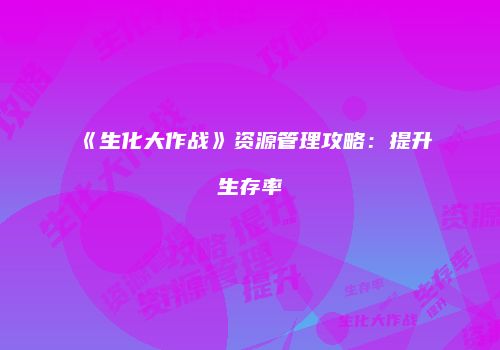 《生化大作战》资源管理攻略：提升生存率