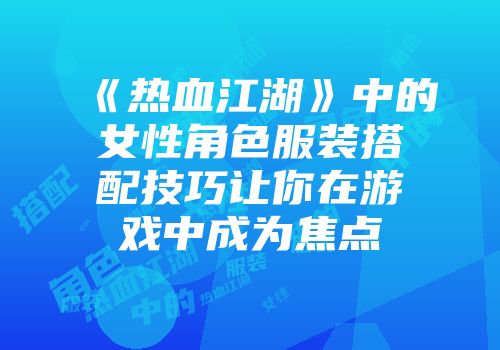 《热血江湖》中的女性角色服装搭配技巧让你在游戏中成为焦点