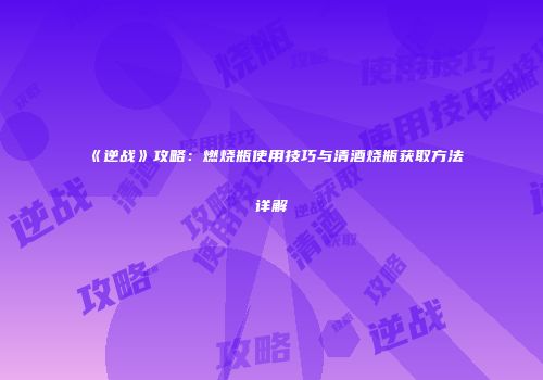 《逆战》攻略：燃烧瓶使用技巧与清酒烧瓶获取方法详解