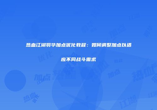 热血江湖羽华加点优化教程：如何调整加点以适应不同战斗需求