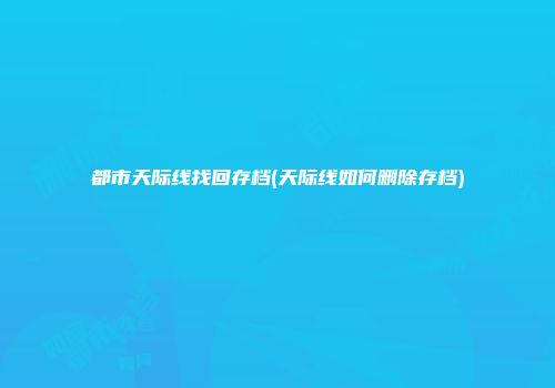 都市天际线找回存档(天际线如何删除存档)