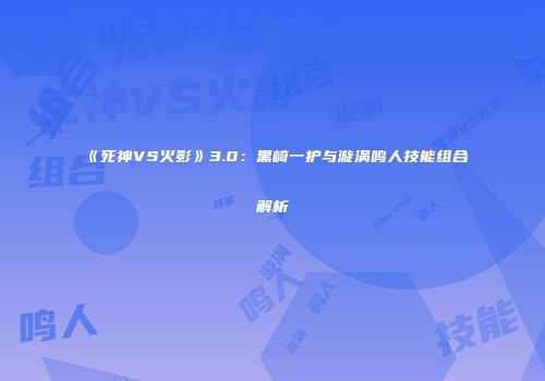 《死神VS火影》3.0：黑崎一护与漩涡鸣人技能组合解析