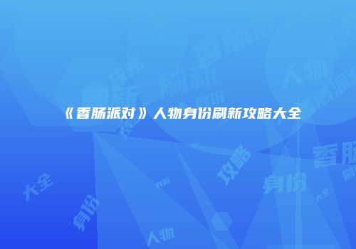《香肠派对》人物身份刷新攻略大全