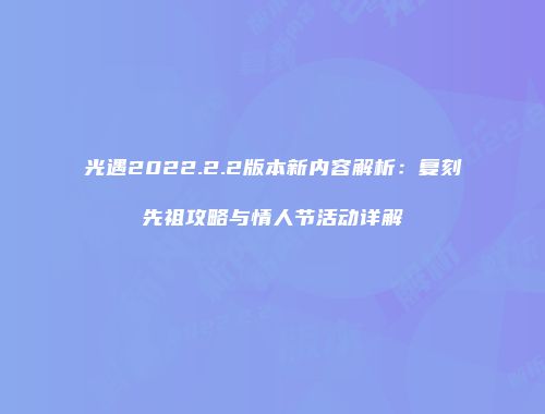 光遇2022.2.2版本新内容解析：复刻先祖攻略与情人节活动详解