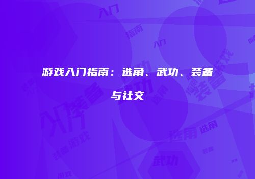 游戏入门指南：选角、武功、装备与社交