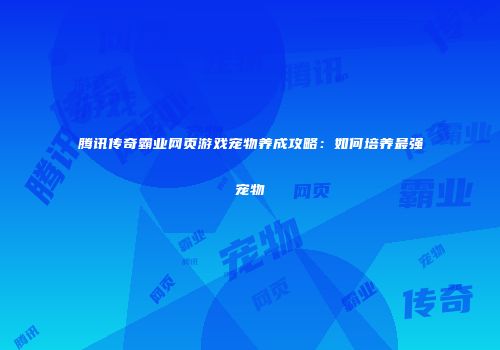 腾讯传奇霸业网页游戏宠物养成攻略:如何培养最强宠物