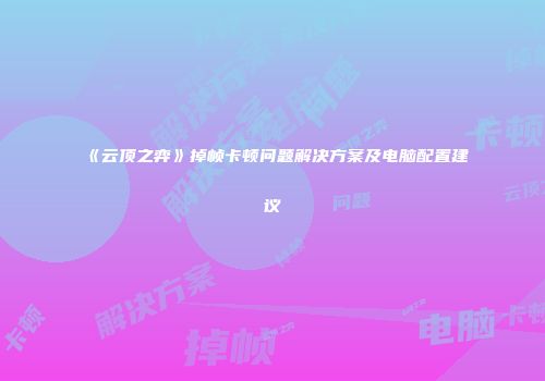 《云顶之弈》掉帧卡顿问题解决方案及电脑配置建议