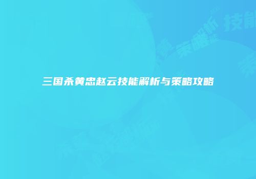 三国杀黄忠赵云技能解析与策略攻略