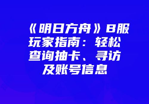 《明日方舟》B服玩家指南：轻松查询抽卡、寻访及账号信息