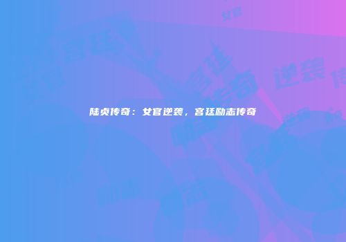 陆贞传奇：女官逆袭，宫廷励志传奇