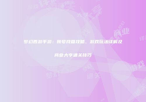 梦幻西游手游：账号找回攻略、游戏玩法详解及商业大亨通关技巧