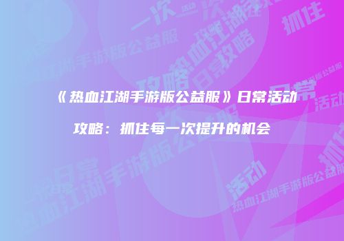 《热血江湖手游版公益服》日常活动攻略：抓住每一次提升的机会
