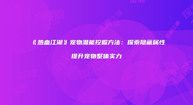 《热血江湖》宠物潜能挖掘方法：探索隐藏属性提升宠物整体实力
