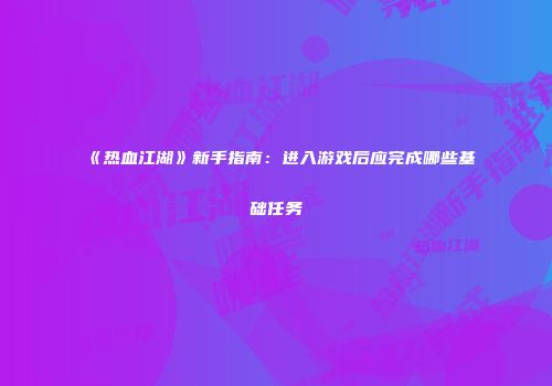 《热血江湖》新手指南:进入游戏后应完成哪些基础任务
