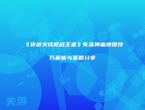 《穿越火线枪战王者》失落神庙地图技巧解析与策略分享