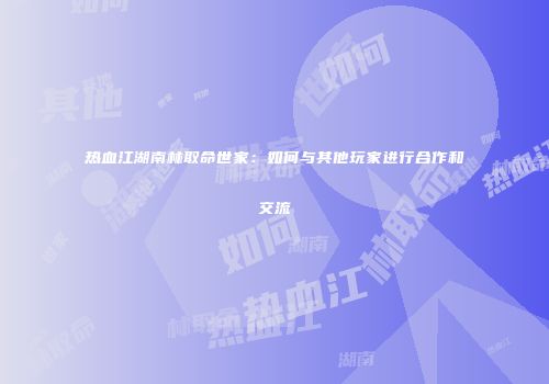 热血江湖南林取命世家:如何与其他玩家进行合作和交流