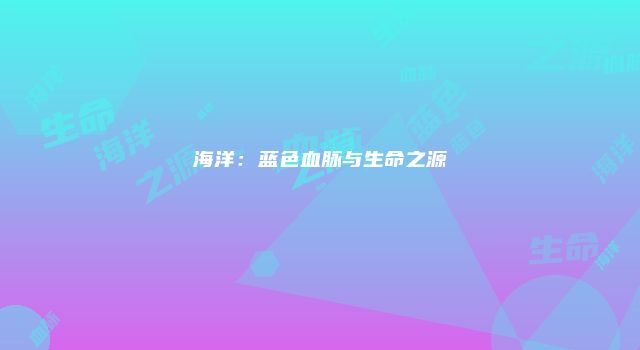 海洋：蓝色血脉与生命之源