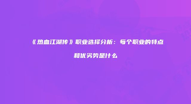 《热血江湖传》职业选择分析：每个职业的特点和优劣势是什么
