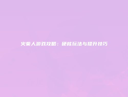火柴人游戏攻略：硬核玩法与提升技巧