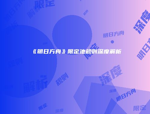 《明日方舟》限定池规则深度解析