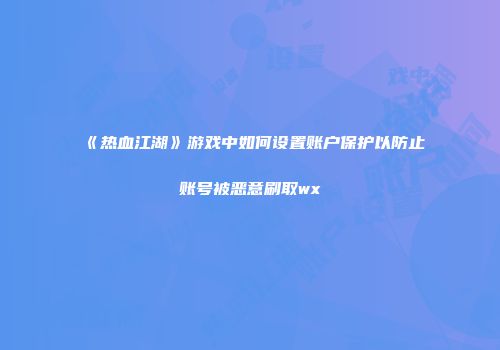 《热血江湖》游戏中如何设置账户保护以防止账号被恶意刷取wx